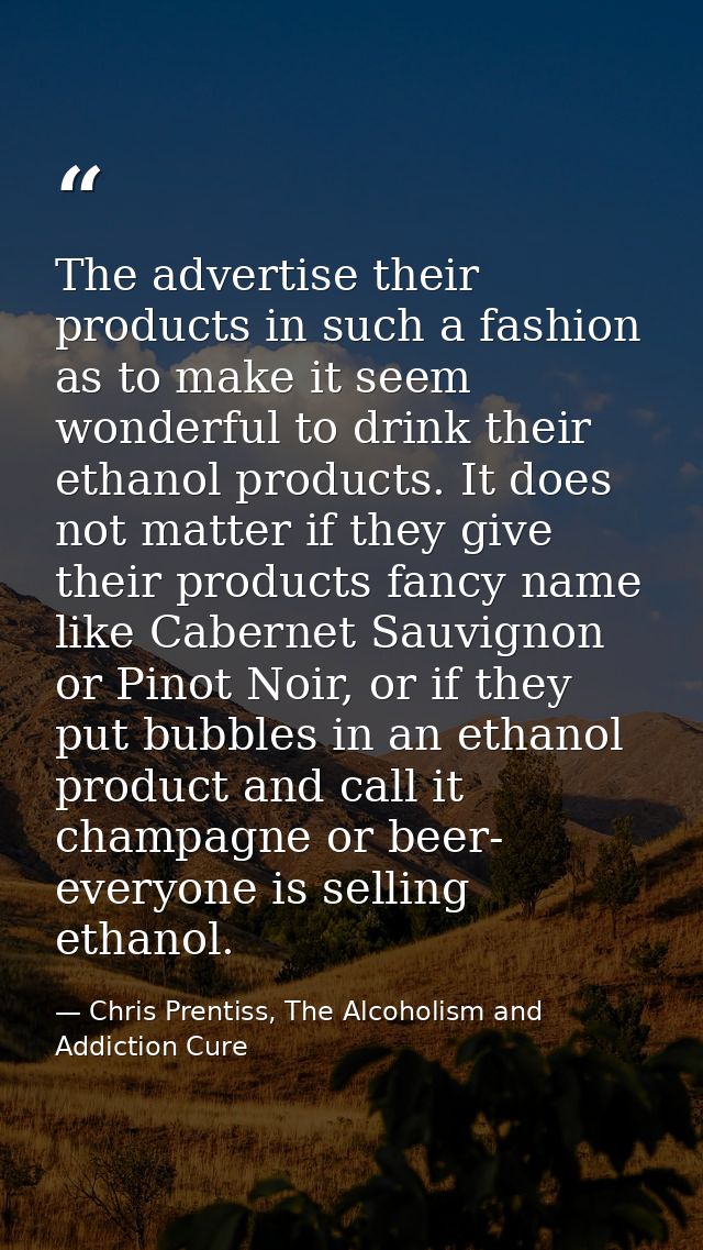 The advertise their products in such a fashion as to make it seem wonderful to drink their ethanol products. It does not — Chris Prentiss, The Alcoholism and Addiction Cure
