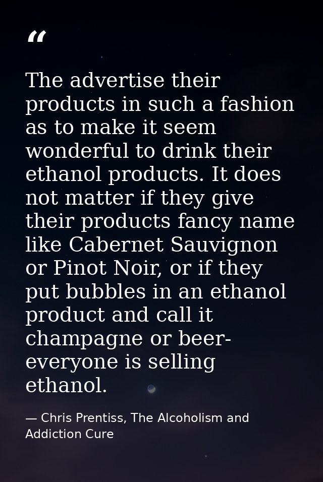 The advertise their products in such a fashion as to make it seem wonderful to drink their ethanol products. It does not — Chris Prentiss, The Alcoholism and Addiction Cure