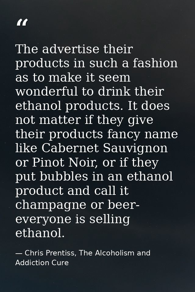 The advertise their products in such a fashion as to make it seem wonderful to drink their ethanol products. It does not — Chris Prentiss, The Alcoholism and Addiction Cure