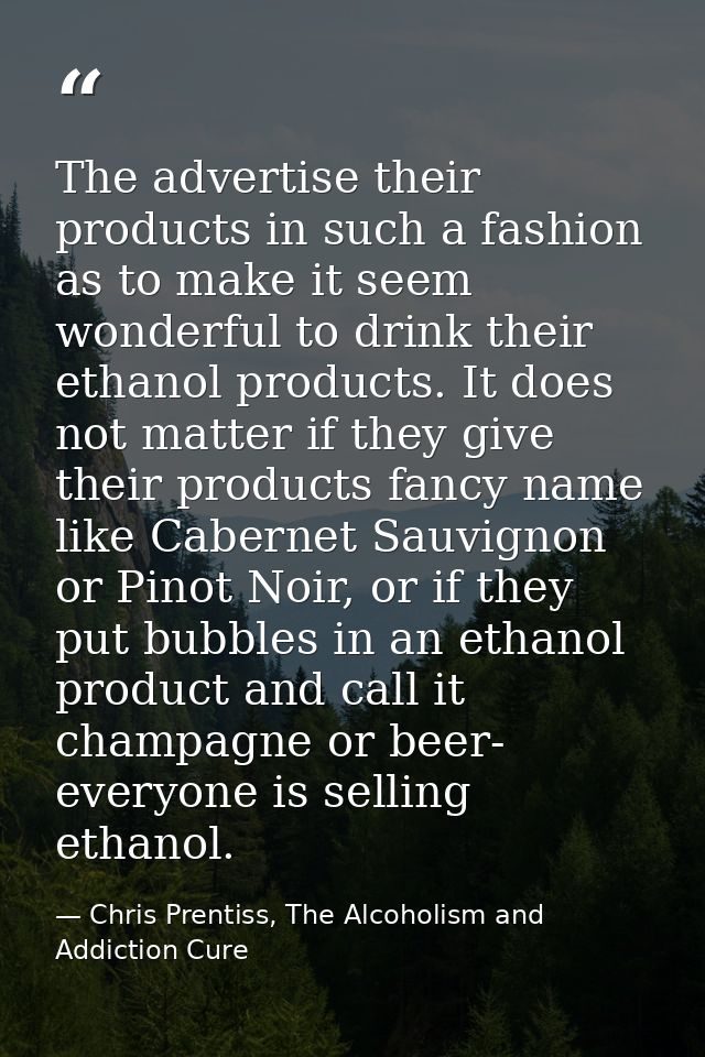 The advertise their products in such a fashion as to make it seem wonderful to drink their ethanol products. It does not — Chris Prentiss, The Alcoholism and Addiction Cure
