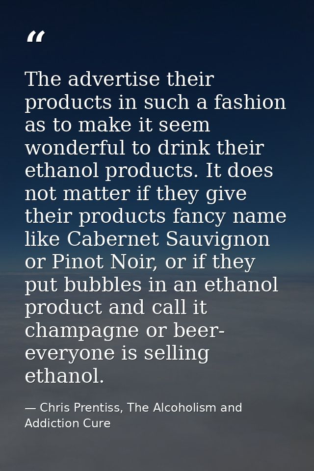 The advertise their products in such a fashion as to make it seem wonderful to drink their ethanol products. It does not — Chris Prentiss, The Alcoholism and Addiction Cure
