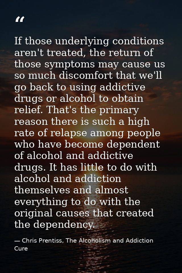 If those underlying conditions aren't treated, the return of those symptoms may cause us so much discomfort that we'll g — Chris Prentiss, The Alcoholism and Addiction Cure