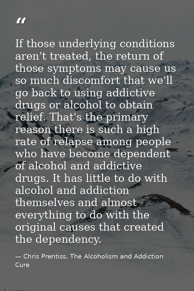 If those underlying conditions aren't treated, the return of those symptoms may cause us so much discomfort that we'll g — Chris Prentiss, The Alcoholism and Addiction Cure