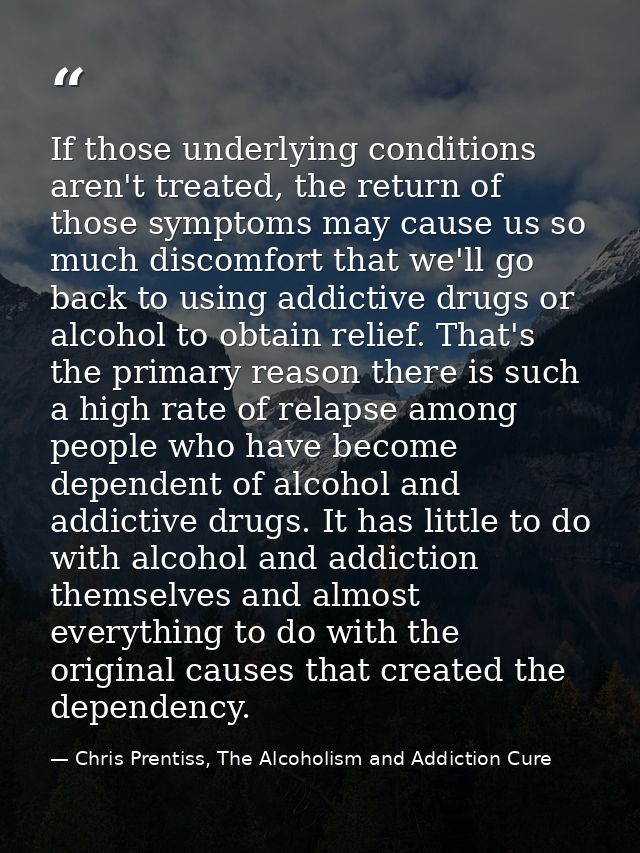 If those underlying conditions aren't treated, the return of those symptoms may cause us so much discomfort that we'll g — Chris Prentiss, The Alcoholism and Addiction Cure