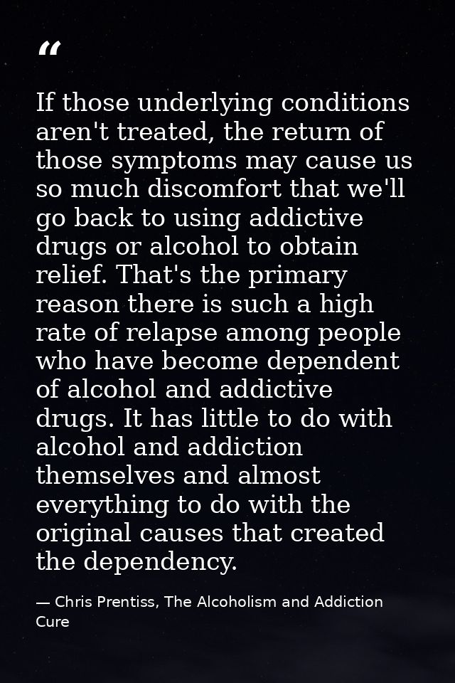 If those underlying conditions aren't treated, the return of those symptoms may cause us so much discomfort that we'll g — Chris Prentiss, The Alcoholism and Addiction Cure