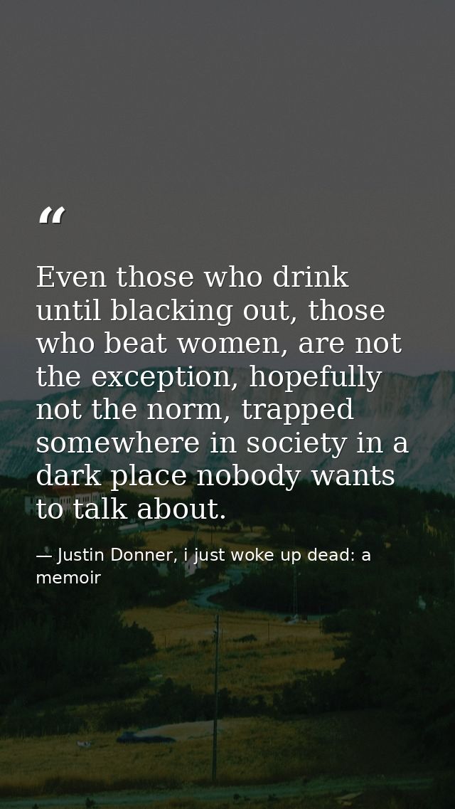 Even those who drink until blacking out, those who beat women, are not the exception, hopefully not the norm, trapped so — Justin Donner, i just woke up dead: a memoir
