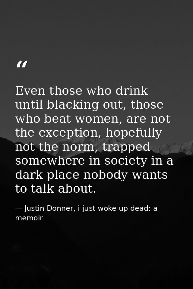 Even those who drink until blacking out, those who beat women, are not the exception, hopefully not the norm, trapped so — Justin Donner, i just woke up dead: a memoir