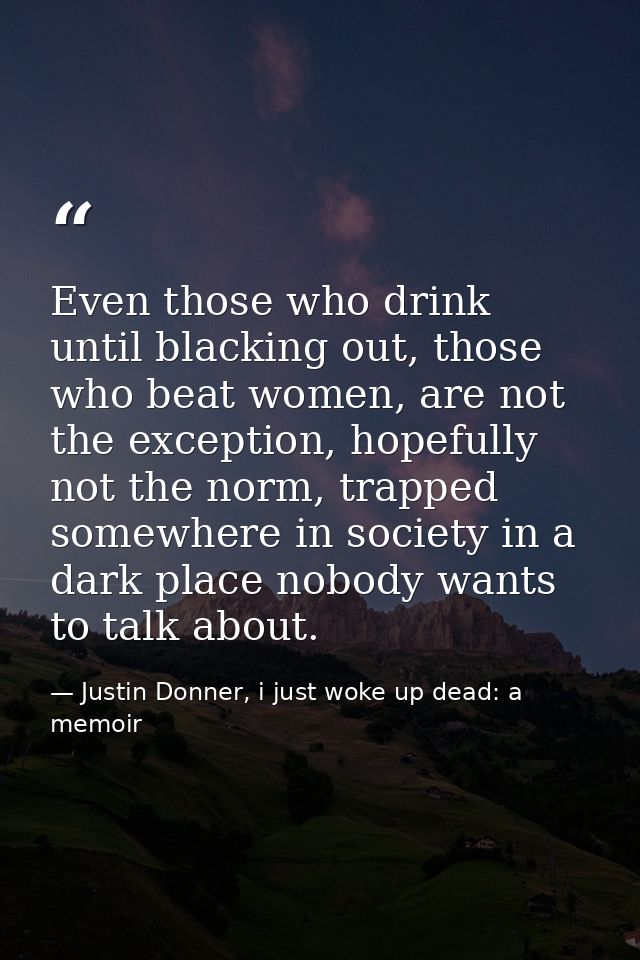 Even those who drink until blacking out, those who beat women, are not the exception, hopefully not the norm, trapped so — Justin Donner, i just woke up dead: a memoir