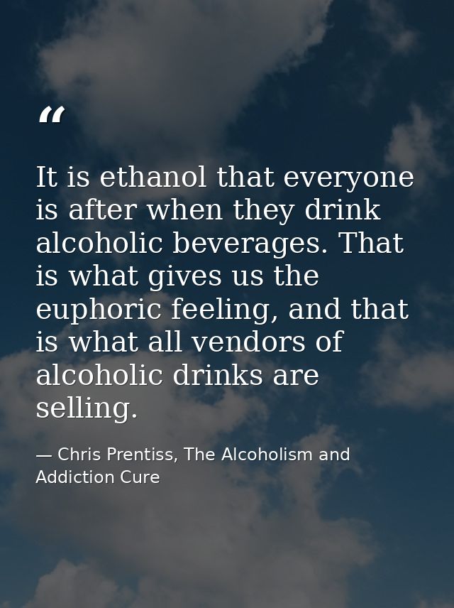 It is ethanol that everyone is after when they drink alcoholic beverages. That is what gives us the euphoric feeling, an — Chris Prentiss, The Alcoholism and Addiction Cure