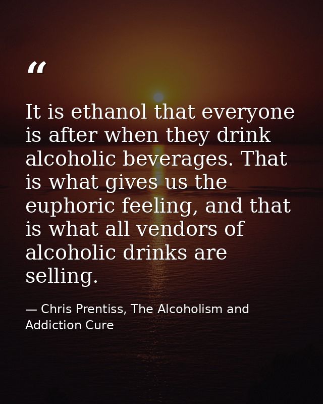 It is ethanol that everyone is after when they drink alcoholic beverages. That is what gives us the euphoric feeling, an — Chris Prentiss, The Alcoholism and Addiction Cure