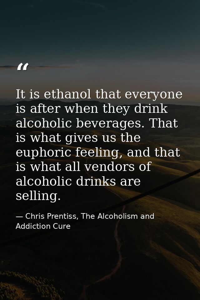 It is ethanol that everyone is after when they drink alcoholic beverages. That is what gives us the euphoric feeling, an — Chris Prentiss, The Alcoholism and Addiction Cure