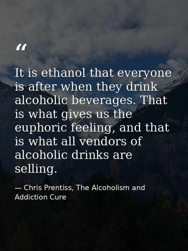It is ethanol that everyone is after when they drink alcoholic beverages. That is what gives us the euphoric feeling, an — Chris Prentiss, The Alcoholism and Addiction Cure