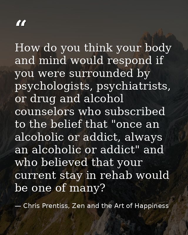 How do you think your body and mind would respond if you were surrounded by psychologists, psychiatrists, or drug and al — Chris Prentiss, Zen and the Art of Happiness