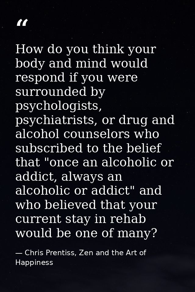 How do you think your body and mind would respond if you were surrounded by psychologists, psychiatrists, or drug and al — Chris Prentiss, Zen and the Art of Happiness