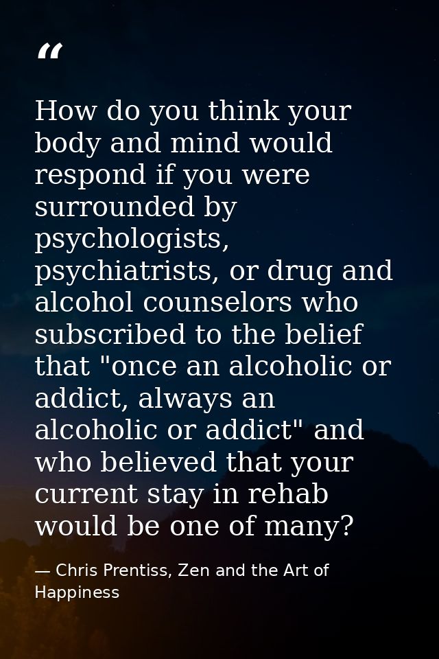 How do you think your body and mind would respond if you were surrounded by psychologists, psychiatrists, or drug and al — Chris Prentiss, Zen and the Art of Happiness