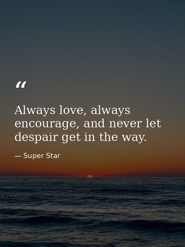 Always love, always encourage, and never let despair get in the way. — Super Star