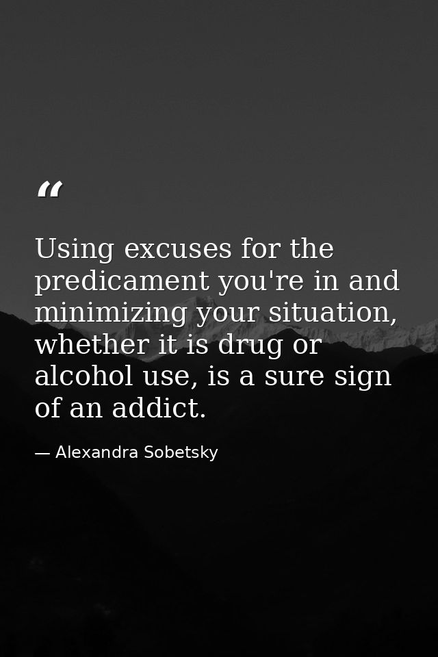 Using excuses for the predicament you're in and minimizing your situation, whether it is drug or alcohol use, is a sure  — Alexandra Sobetsky
