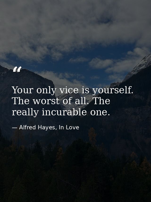 Your only vice is yourself. The worst of all. The really incurable one. — Alfred Hayes, In Love