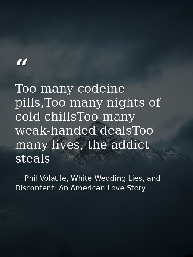 Too many codeine pills,Too many nights of cold chillsToo many weak-handed dealsToo many lives, the addict steals — Phil Volatile, White Wedding Lies, and Discontent: An American Love Story