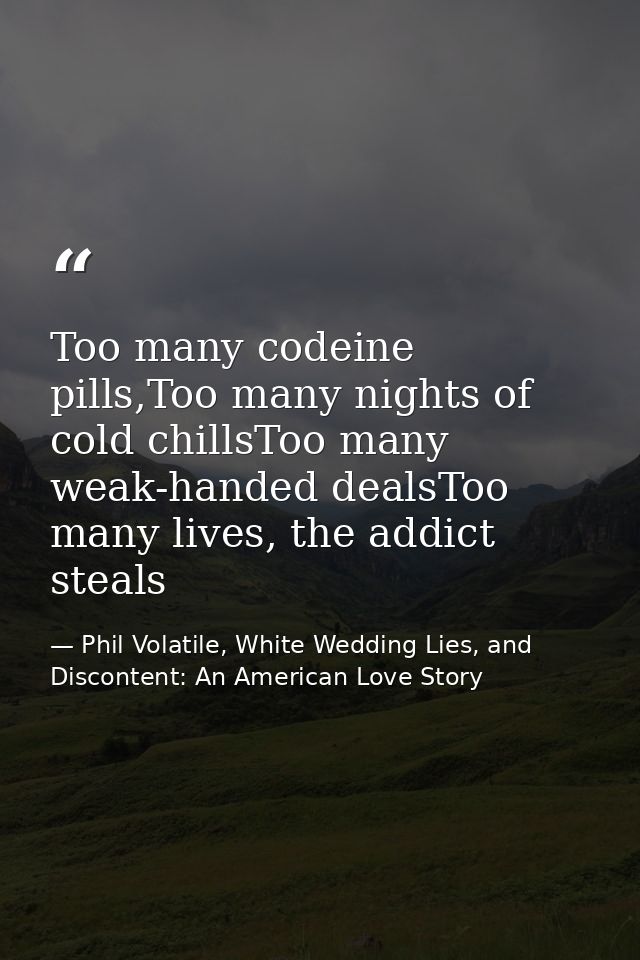 Too many codeine pills,Too many nights of cold chillsToo many weak-handed dealsToo many lives, the addict steals — Phil Volatile, White Wedding Lies, and Discontent: An American Love Story