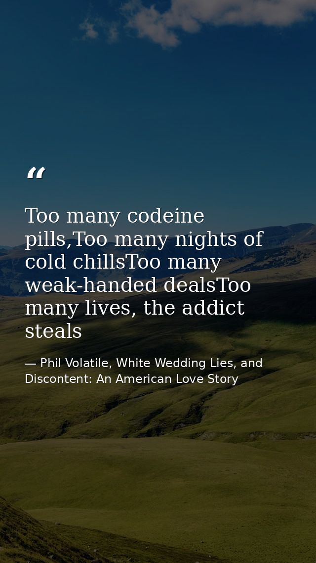 Too many codeine pills,Too many nights of cold chillsToo many weak-handed dealsToo many lives, the addict steals — Phil Volatile, White Wedding Lies, and Discontent: An American Love Story
