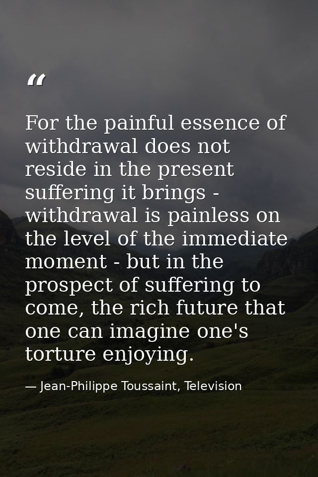 For the painful essence of withdrawal does not reside in the present suffering it brings - withdrawal is painless on the — Jean-Philippe Toussaint, Television