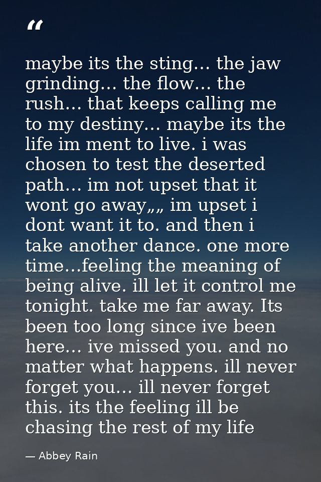 maybe its the sting… the jaw grinding… the flow… the rush… that keeps calling me to my destiny… maybe its the life im me — Abbey Rain