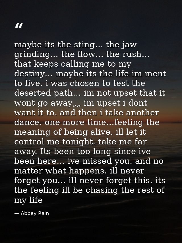 maybe its the sting… the jaw grinding… the flow… the rush… that keeps calling me to my destiny… maybe its the life im me — Abbey Rain