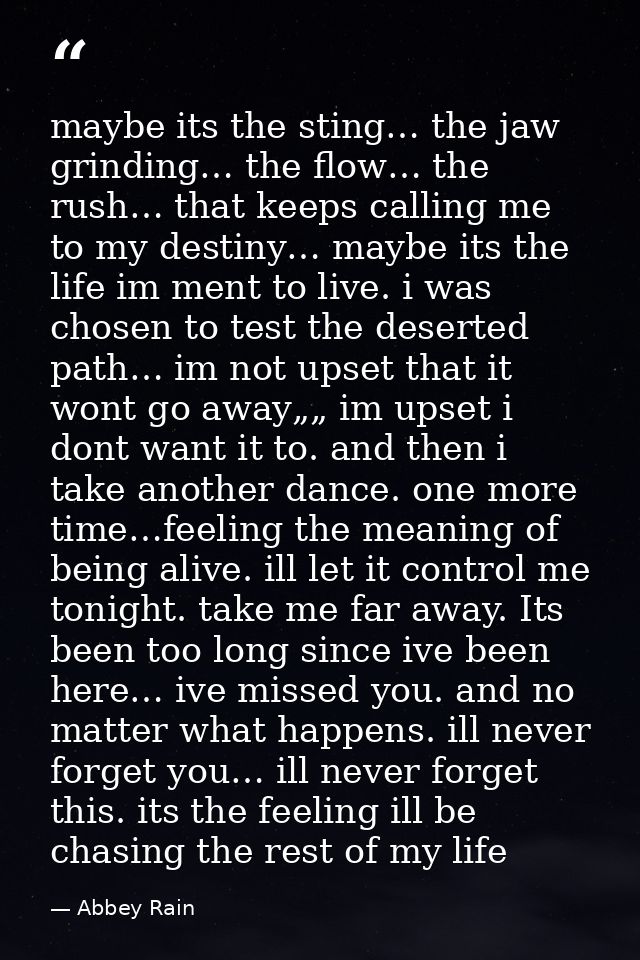 maybe its the sting… the jaw grinding… the flow… the rush… that keeps calling me to my destiny… maybe its the life im me — Abbey Rain