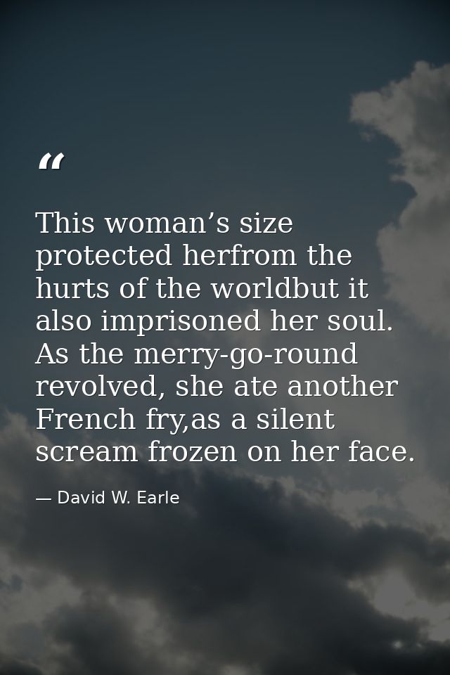 This woman’s size protected herfrom the hurts of the worldbut it also imprisoned her soul. As the merry-go-round revolve — David W. Earle