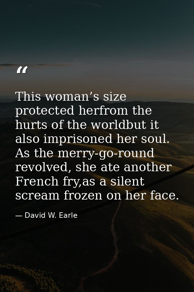 This woman’s size protected herfrom the hurts of the worldbut it also imprisoned her soul. As the merry-go-round revolve — David W. Earle