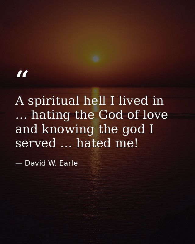 A spiritual hell I lived in … hating the God of love and knowing the god I served … hated me! — David W. Earle