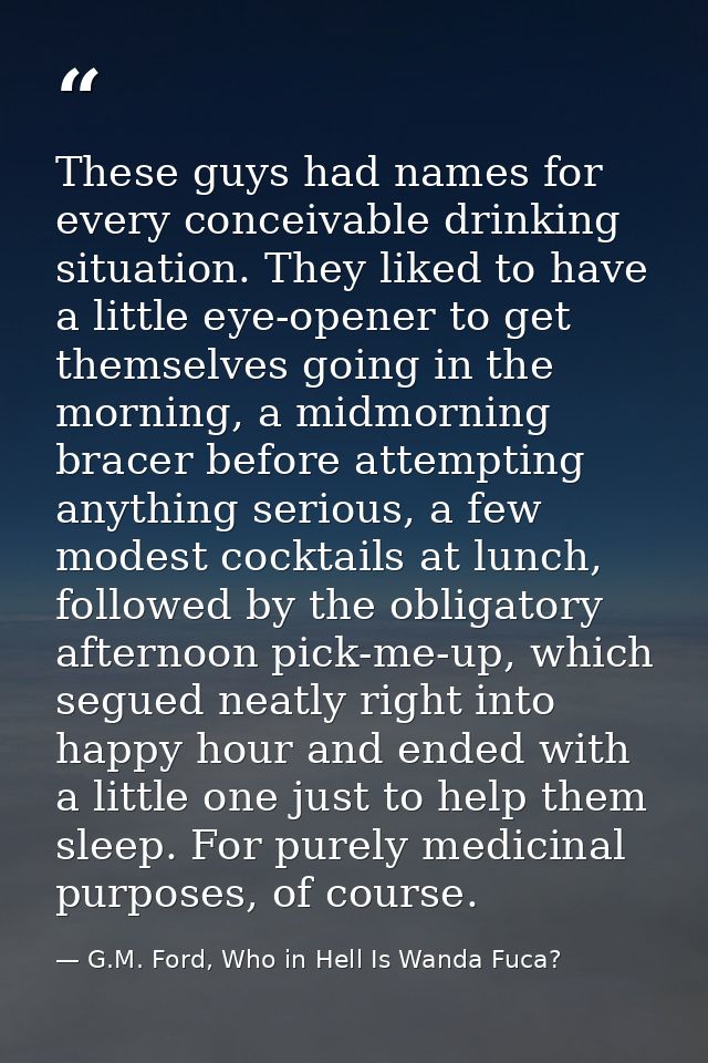 These guys had names for every conceivable drinking situation. They liked to have a little eye-opener to get themselves  — G.M. Ford, Who in Hell Is Wanda Fuca?