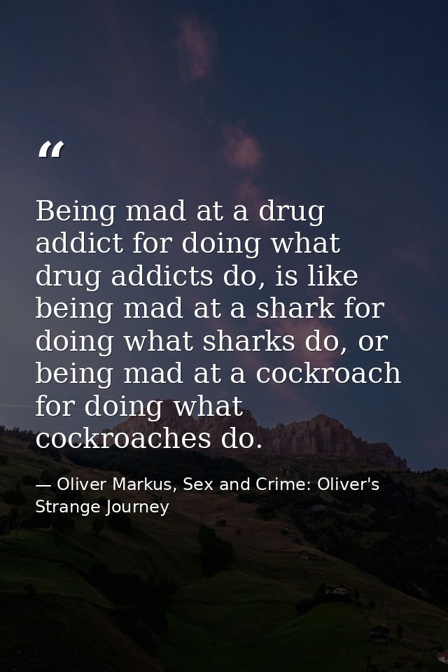 Being mad at a drug addict for doing what drug addicts do, is like being mad at a shark for doing what sharks do, or bei — Oliver Markus, Sex and Crime: Oliver's Strange Journey