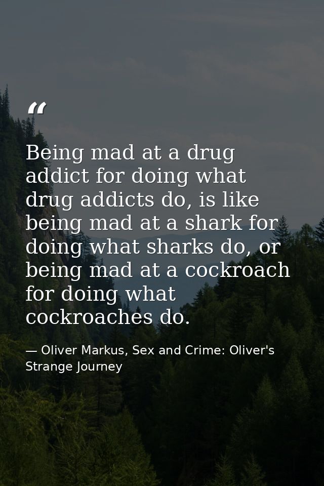 Being mad at a drug addict for doing what drug addicts do, is like being mad at a shark for doing what sharks do, or bei — Oliver Markus, Sex and Crime: Oliver's Strange Journey