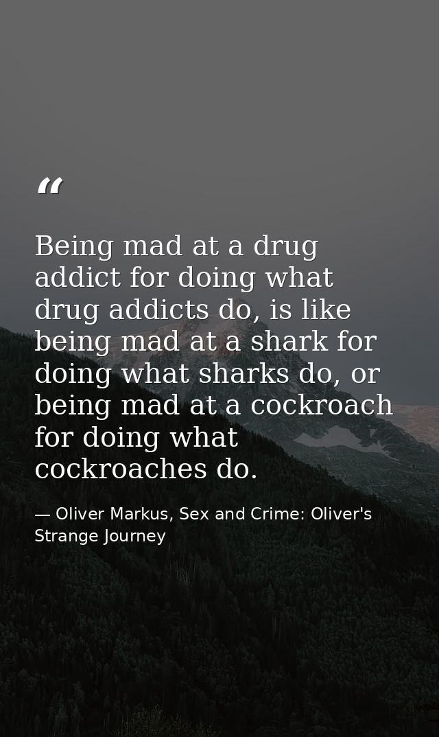 Being mad at a drug addict for doing what drug addicts do, is like being mad at a shark for doing what sharks do, or bei — Oliver Markus, Sex and Crime: Oliver's Strange Journey