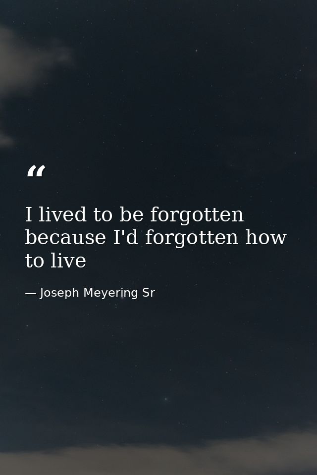 I lived to be forgotten because I'd forgotten how to live — Joseph Meyering Sr