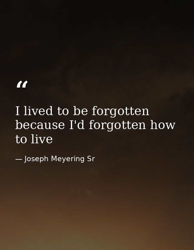 I lived to be forgotten because I'd forgotten how to live — Joseph Meyering Sr