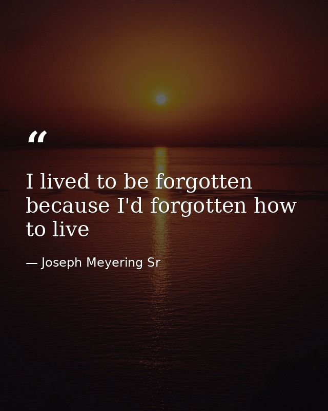 I lived to be forgotten because I'd forgotten how to live — Joseph Meyering Sr