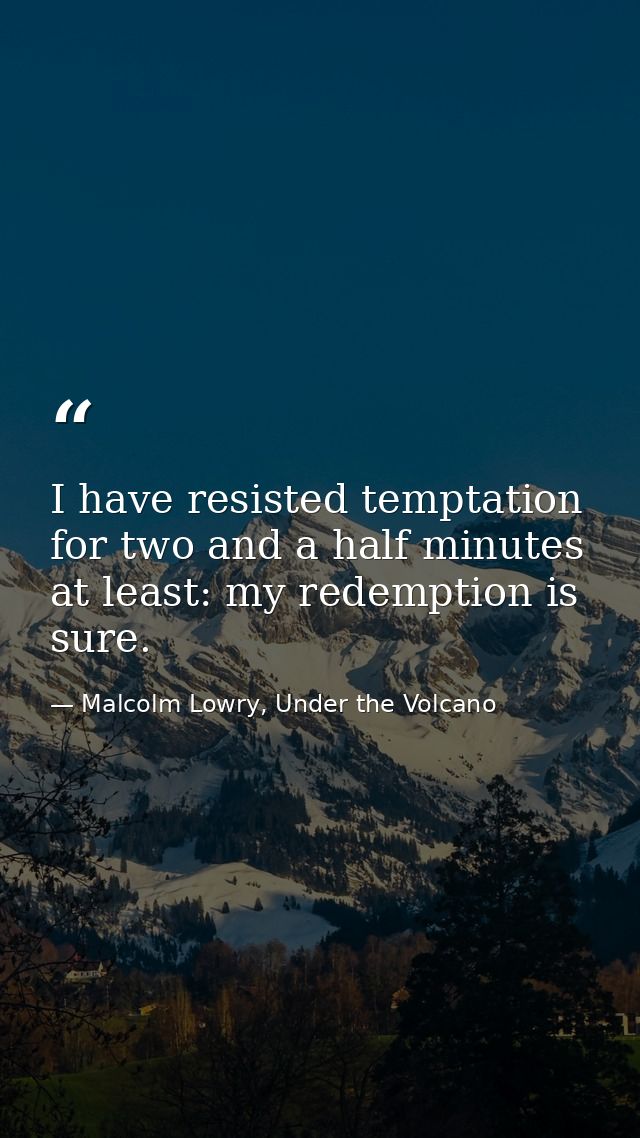 I have resisted temptation for two and a half minutes at least: my redemption is sure. — Malcolm Lowry, Under the Volcano