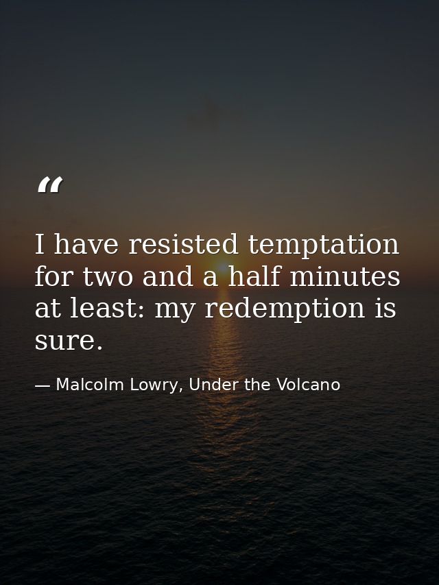 I have resisted temptation for two and a half minutes at least: my redemption is sure. — Malcolm Lowry, Under the Volcano