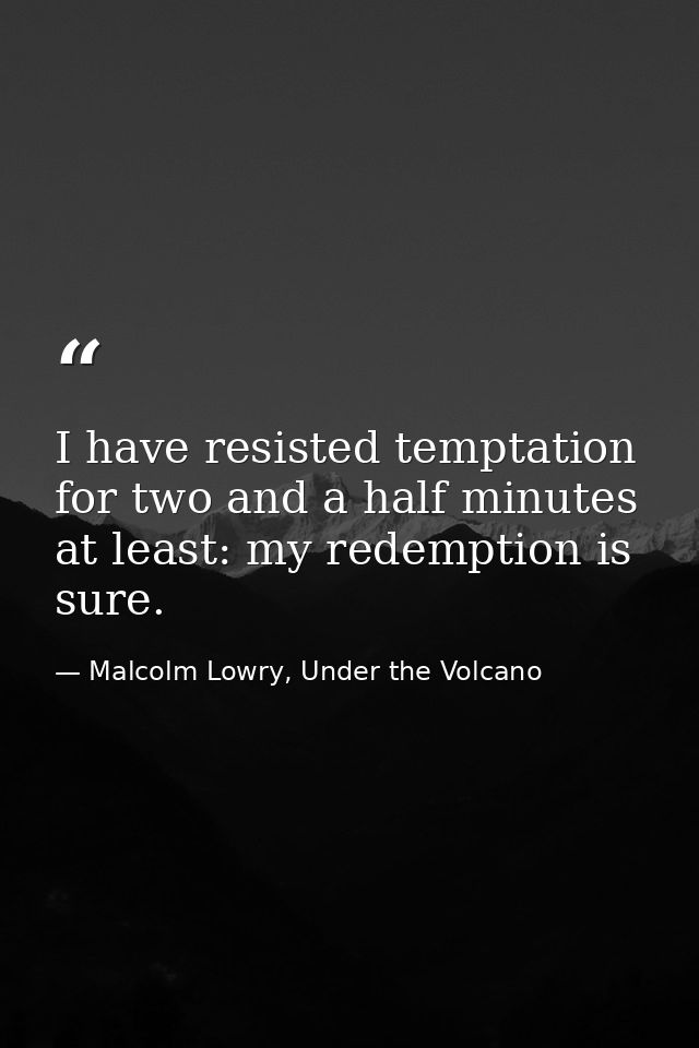 I have resisted temptation for two and a half minutes at least: my redemption is sure. — Malcolm Lowry, Under the Volcano