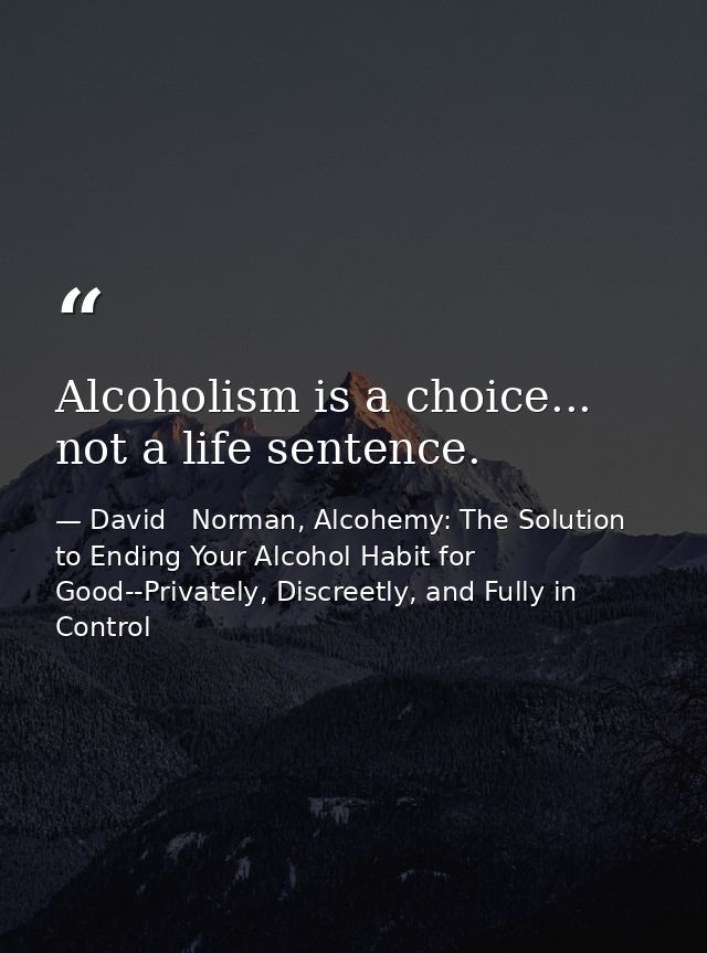 Alcoholism is a choice... not a life sentence. — David   Norman, Alcohemy: The Solution to Ending Your Alcohol Habit for Good--Privately, Discreetly, and Fully in Control