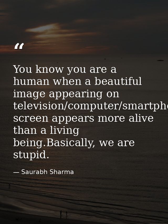 You know you are a human when a beautiful image appearing on television/computer/smartphone/tab screen appears more aliv — Saurabh Sharma