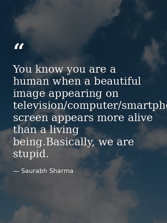 You know you are a human when a beautiful image appearing on television/computer/smartphone/tab screen appears more aliv — Saurabh Sharma