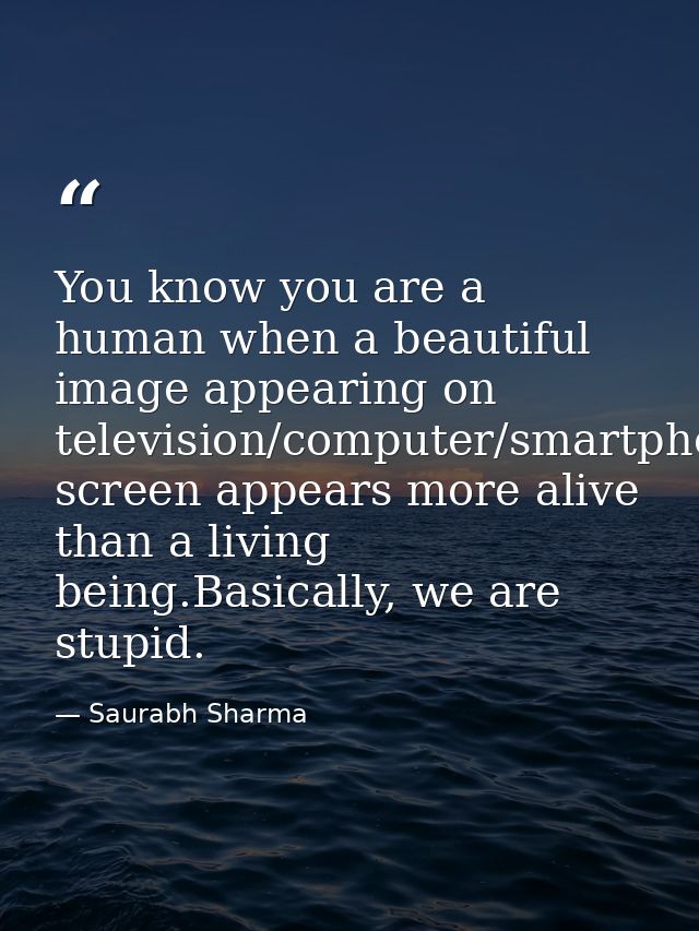 You know you are a human when a beautiful image appearing on television/computer/smartphone/tab screen appears more aliv — Saurabh Sharma