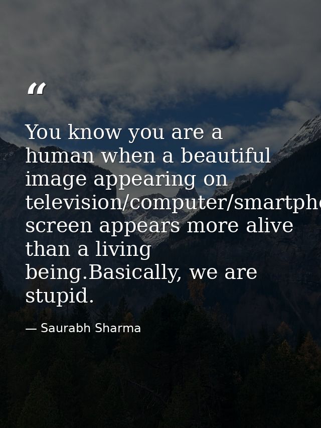 You know you are a human when a beautiful image appearing on television/computer/smartphone/tab screen appears more aliv — Saurabh Sharma