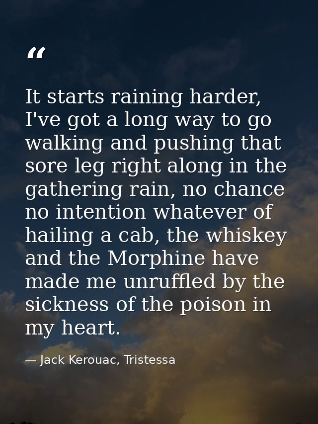 It starts raining harder, I've got a long way to go walking and pushing that sore leg right along in the gathering rain, — Jack Kerouac, Tristessa