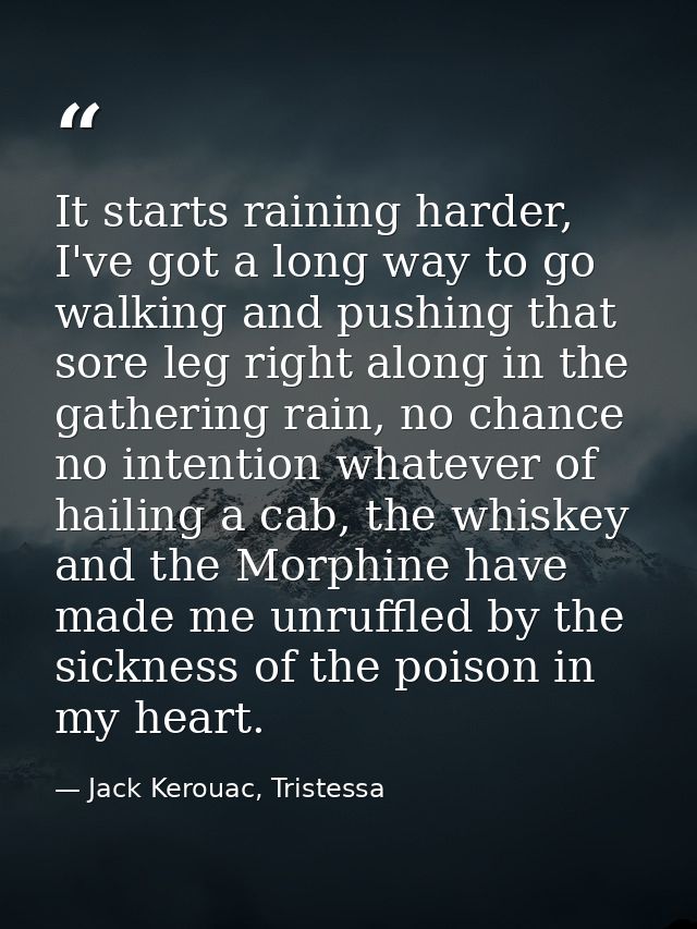 It starts raining harder, I've got a long way to go walking and pushing that sore leg right along in the gathering rain, — Jack Kerouac, Tristessa