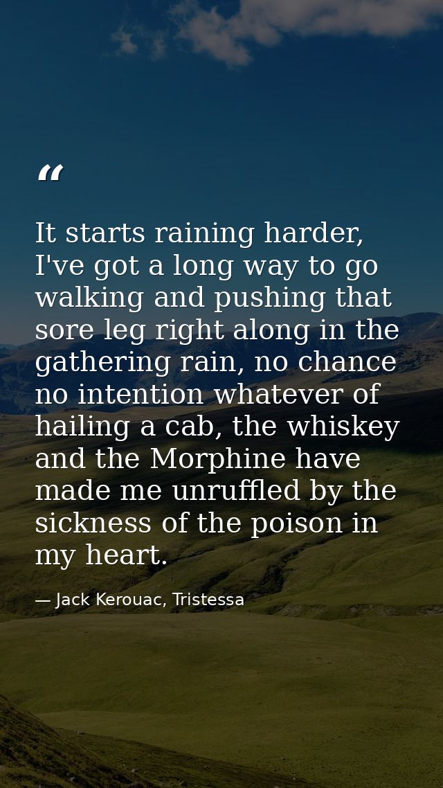 It starts raining harder, I've got a long way to go walking and pushing that sore leg right along in the gathering rain, — Jack Kerouac, Tristessa